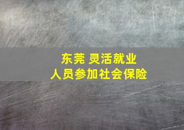 东莞 灵活就业人员参加社会保险